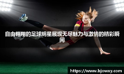 自由翱翔的足球明星展现无尽魅力与激情的精彩瞬间
