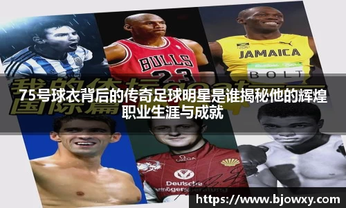 75号球衣背后的传奇足球明星是谁揭秘他的辉煌职业生涯与成就